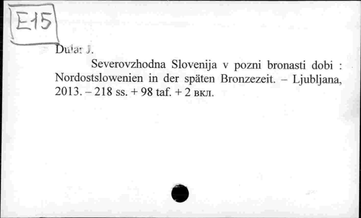 ﻿Severevzhodna Slovenija v pozni bronasti dobi : Nordostslowenien in der späten Bronzezeit. - Ljubljana, 2013. - 218 ss. + 98 taf. + 2 вкл.